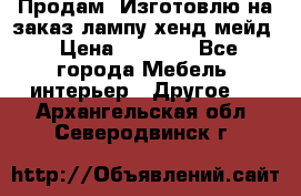 Продам, Изготовлю на заказ лампу хенд-мейд › Цена ­ 3 000 - Все города Мебель, интерьер » Другое   . Архангельская обл.,Северодвинск г.